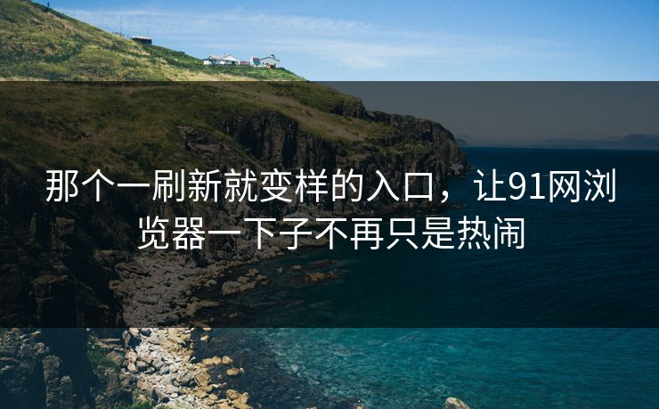 那个一刷新就变样的入口，让91网浏览器一下子不再只是热闹