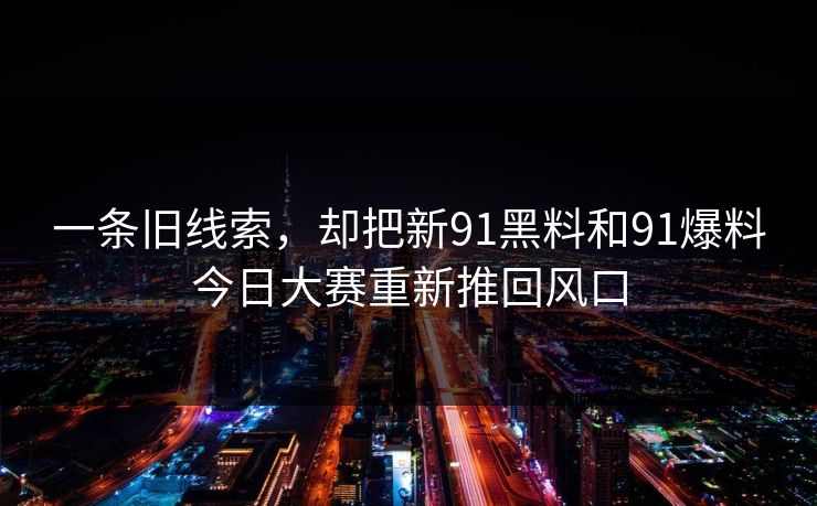 一条旧线索，却把新91黑料和91爆料今日大赛重新推回风口