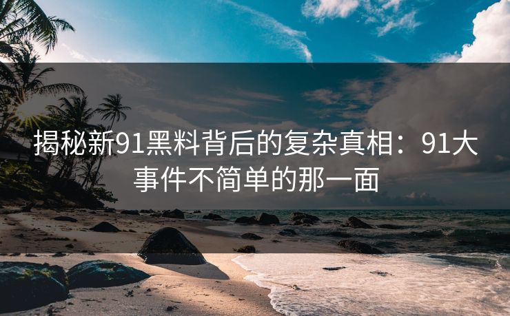 揭秘新91黑料背后的复杂真相：91大事件不简单的那一面