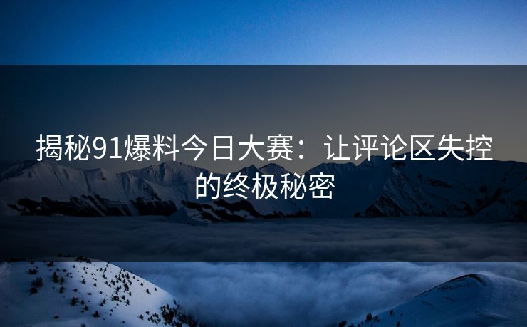 揭秘91爆料今日大赛：让评论区失控的终极秘密