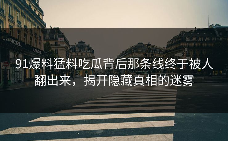 91爆料猛料吃瓜背后那条线终于被人翻出来，揭开隐藏真相的迷雾
