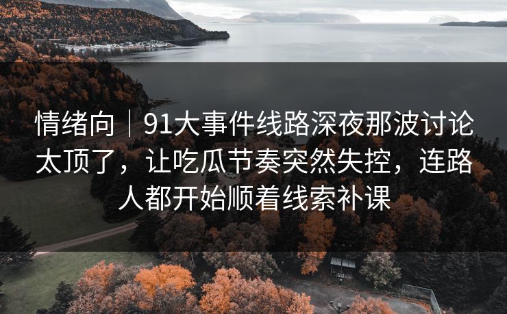 情绪向｜91大事件线路深夜那波讨论太顶了，让吃瓜节奏突然失控，连路人都开始顺着线索补课