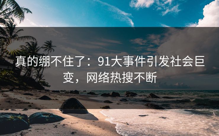真的绷不住了：91大事件引发社会巨变，网络热搜不断