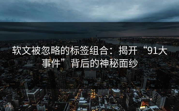 软文被忽略的标签组合：揭开“91大事件”背后的神秘面纱