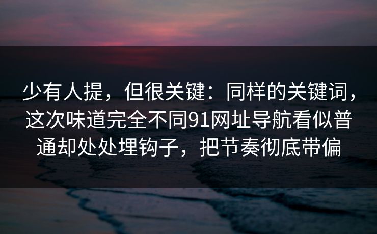 少有人提，但很关键：同样的关键词，这次味道完全不同91网址导航看似普通却处处埋钩子，把节奏彻底带偏