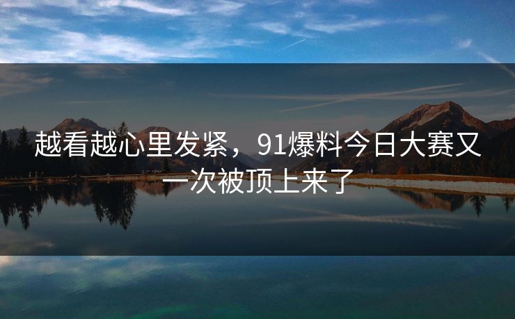 越看越心里发紧,91爆料今日大赛又一次被顶上来了