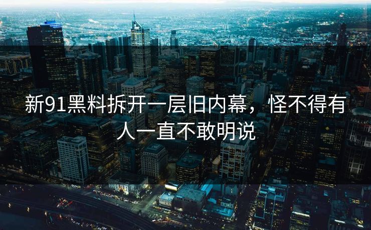 新91黑料拆开一层旧内幕，怪不得有人一直不敢明说