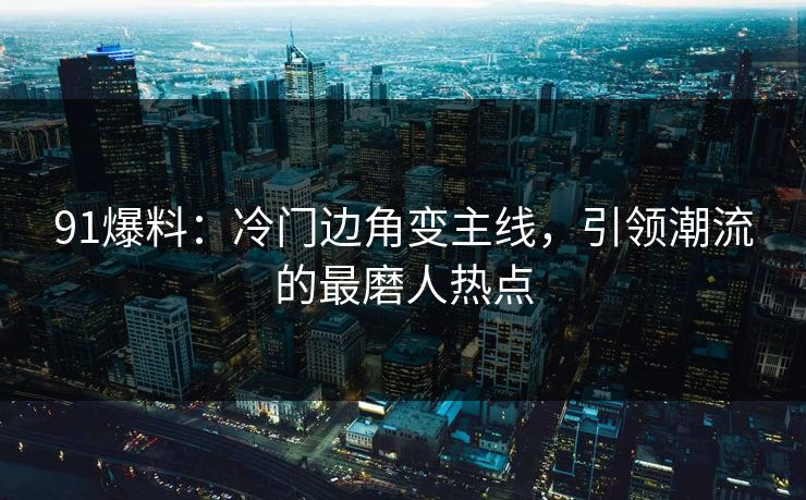 91爆料：冷门边角变主线，引领潮流的最磨人热点