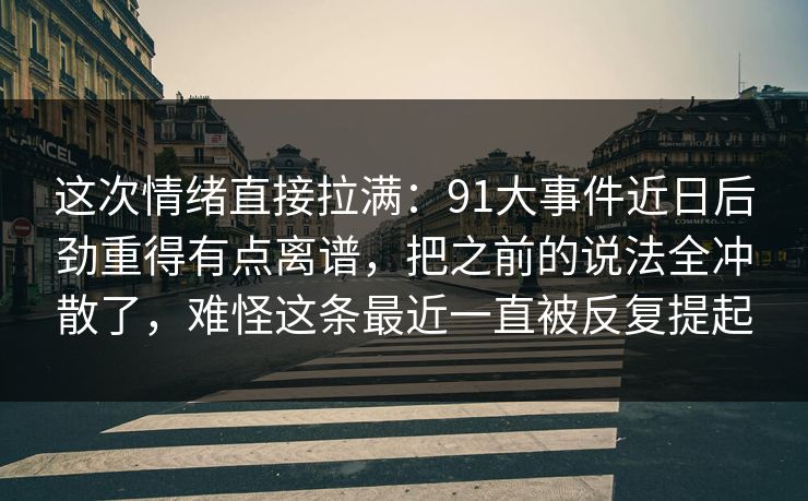 这次情绪直接拉满：91大事件近日后劲重得有点离谱，把之前的说法全冲散了，难怪这条最近一直被反复提起
