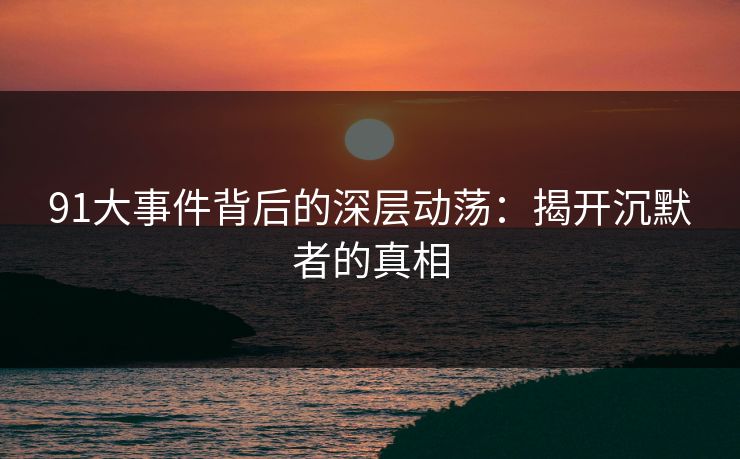 91大事件背后的深层动荡：揭开沉默者的真相