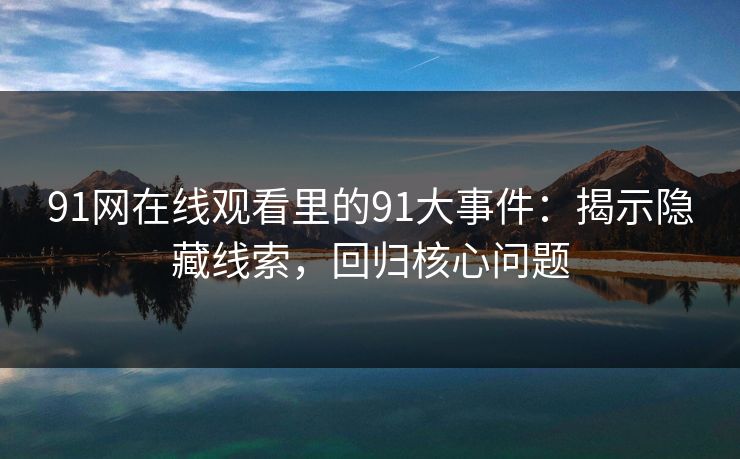 91网在线观看里的91大事件：揭示隐藏线索，回归核心问题