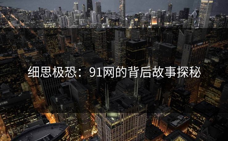 细思极恐：91网的背后故事探秘