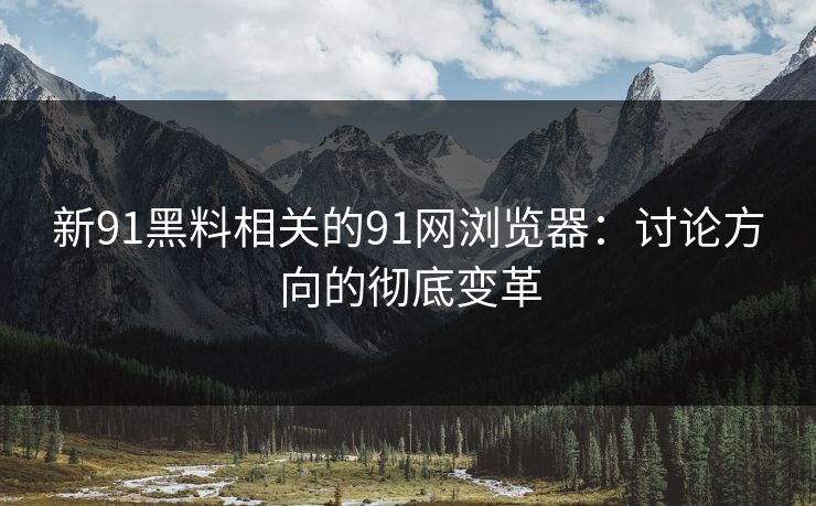 新91黑料相关的91网浏览器：讨论方向的彻底变革