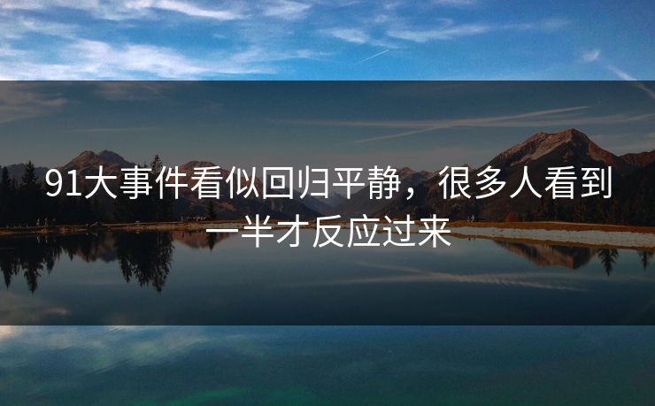 91大事件看似回归平静，很多人看到一半才反应过来