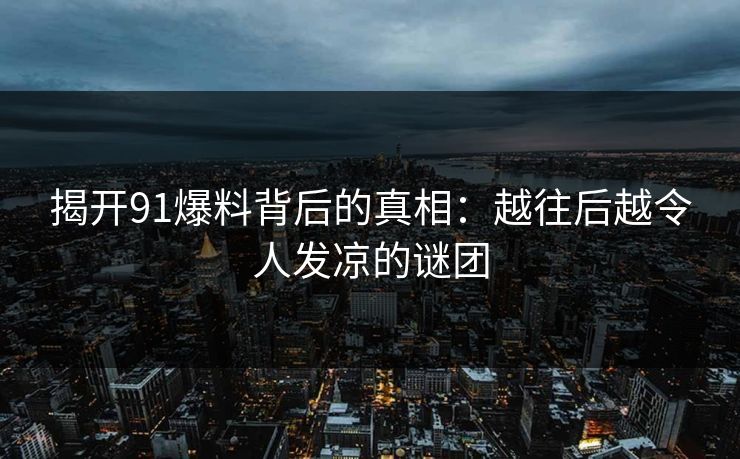 揭开91爆料背后的真相：越往后越令人发凉的谜团