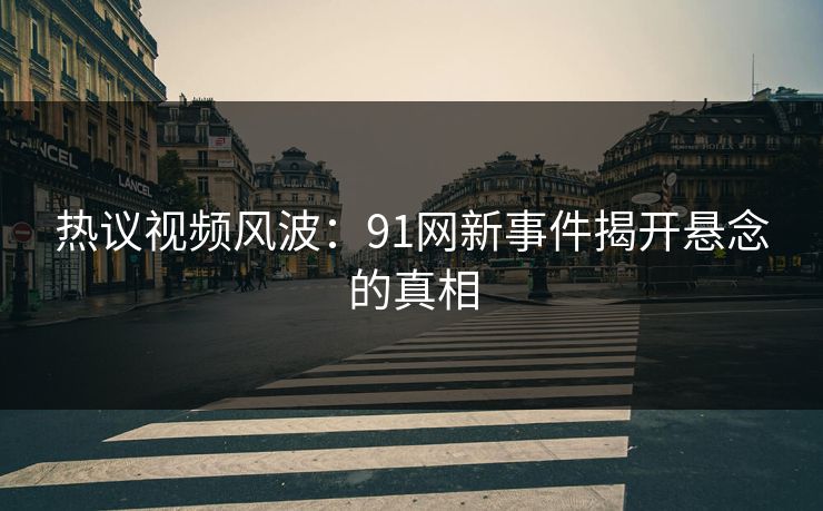 热议视频风波：91网新事件揭开悬念的真相