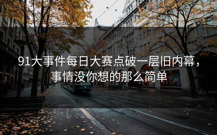91大事件每日大赛点破一层旧内幕，事情没你想的那么简单