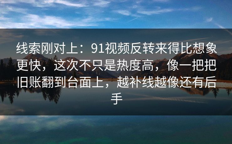 线索刚对上：91视频反转来得比想象更快，这次不只是热度高，像一把把旧账翻到台面上，越补线越像还有后手