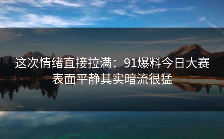 这次情绪直接拉满：91爆料今日大赛表面平静其实暗流很猛