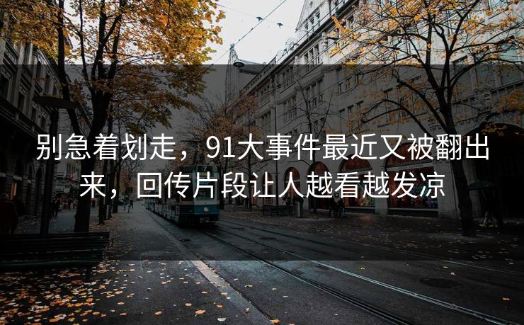 别急着划走，91大事件最近又被翻出来，回传片段让人越看越发凉