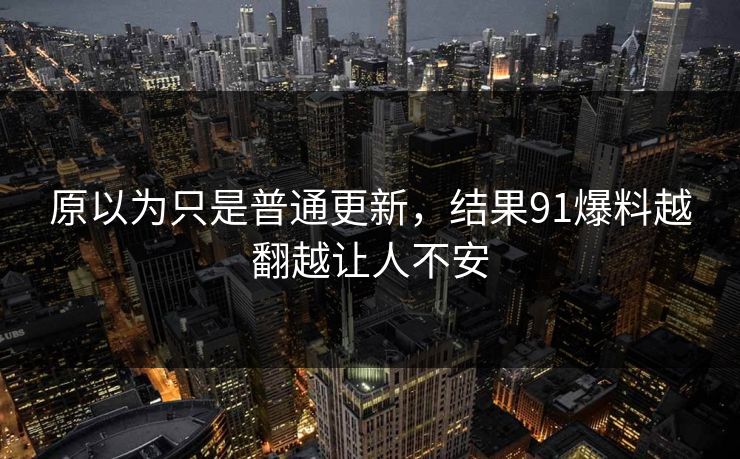 原以为只是普通更新，结果91爆料越翻越让人不安