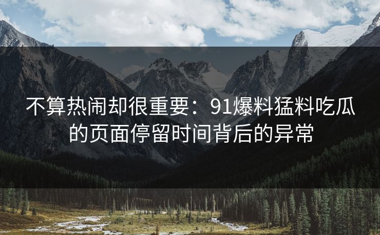 不算热闹却很重要：91爆料猛料吃瓜的页面停留时间背后的异常