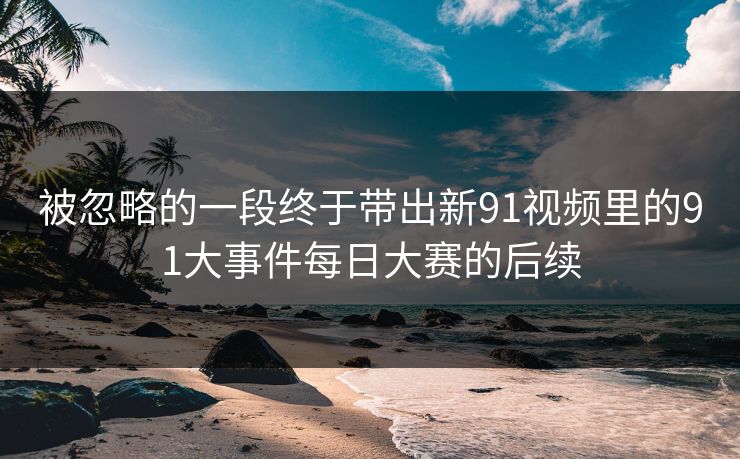 被忽略的一段终于带出新91视频里的91大事件每日大赛的后续