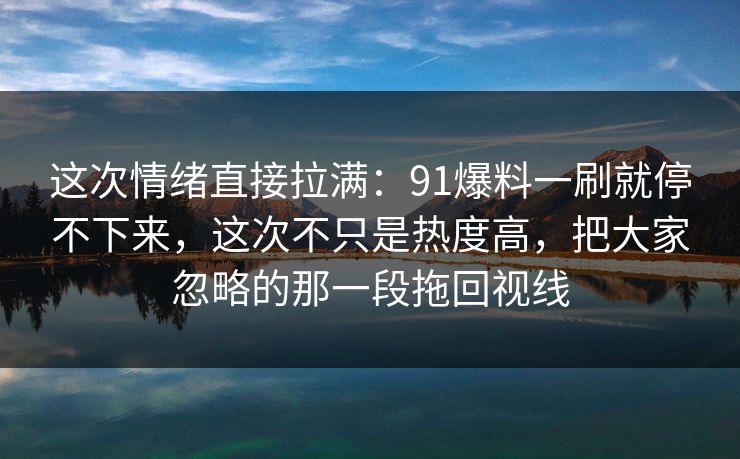 这次情绪直接拉满：91爆料一刷就停不下来，这次不只是热度高，把大家忽略的那一段拖回视线
