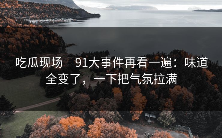 吃瓜现场｜91大事件再看一遍：味道全变了，一下把气氛拉满