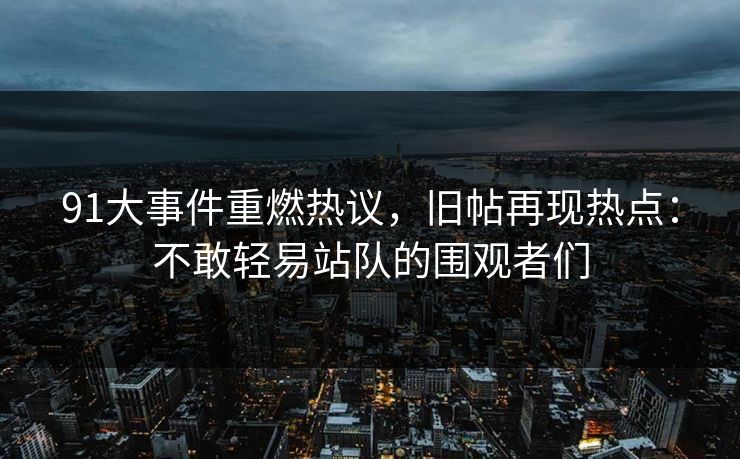 91大事件重燃热议，旧帖再现热点：不敢轻易站队的围观者们