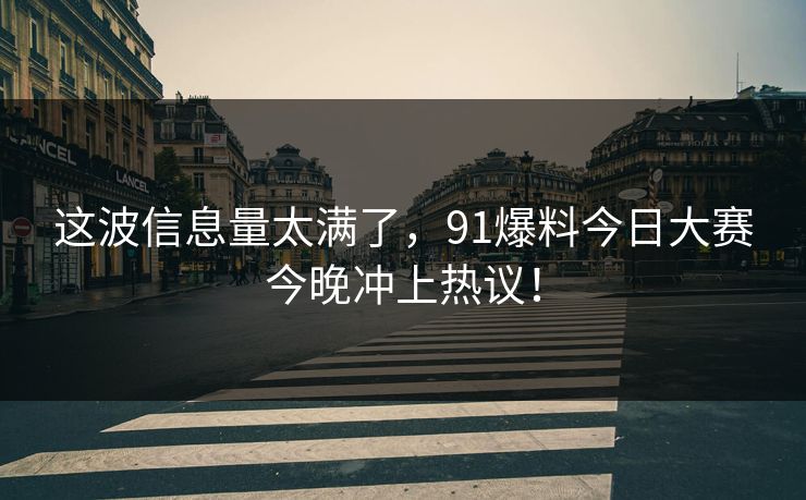这波信息量太满了，91爆料今日大赛今晚冲上热议！