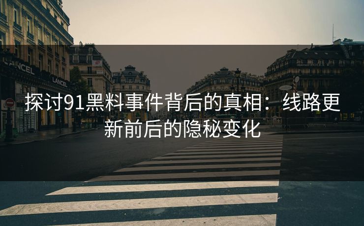 探讨91黑料事件背后的真相：线路更新前后的隐秘变化