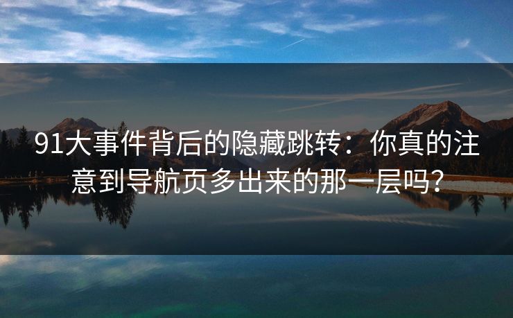 91大事件背后的隐藏跳转：你真的注意到导航页多出来的那一层吗？