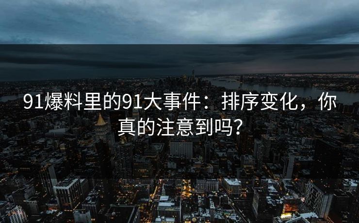 91爆料里的91大事件：排序变化，你真的注意到吗？