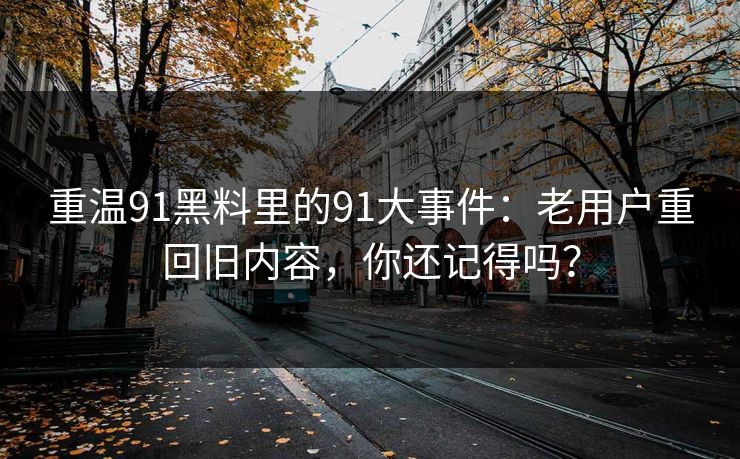 重温91黑料里的91大事件：老用户重回旧内容，你还记得吗？