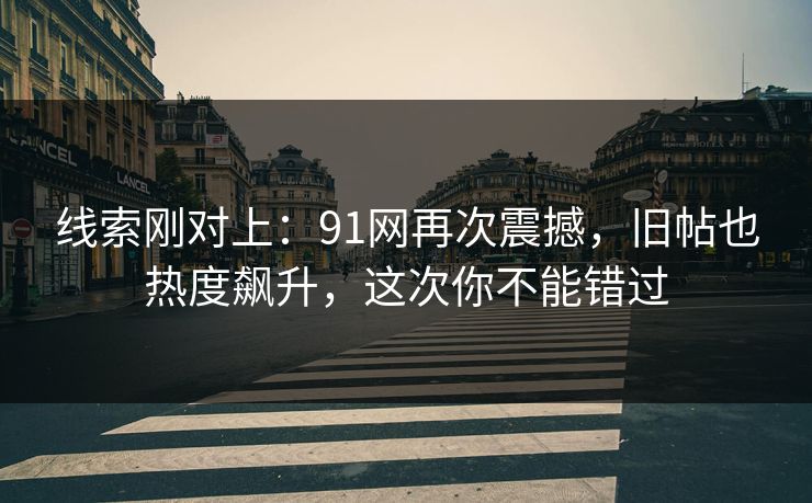 线索刚对上：91网再次震撼，旧帖也热度飙升，这次你不能错过