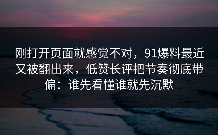 刚打开页面就感觉不对，91爆料最近又被翻出来，低赞长评把节奏彻底带偏：谁先看懂谁就先沉默