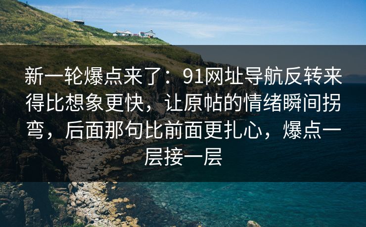 新一轮爆点来了：91网址导航反转来得比想象更快，让原帖的情绪瞬间拐弯，后面那句比前面更扎心，爆点一层接一层