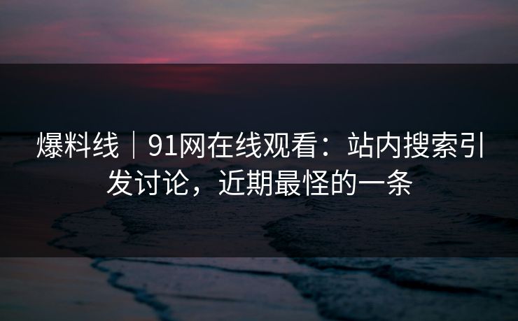 爆料线｜91网在线观看：站内搜索引发讨论，近期最怪的一条
