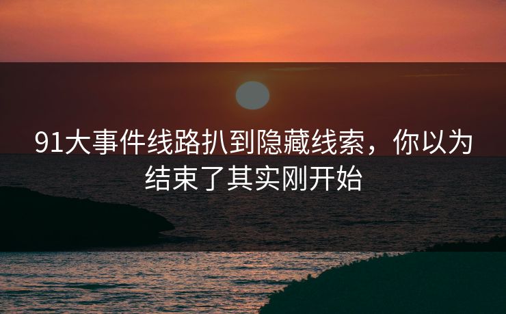 91大事件线路扒到隐藏线索，你以为结束了其实刚开始