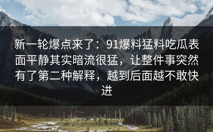 新一轮爆点来了：91爆料猛料吃瓜表面平静其实暗流很猛，让整件事突然有了第二种解释，越到后面越不敢快进