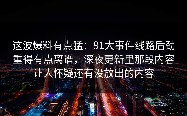 这波爆料有点猛：91大事件线路后劲重得有点离谱，深夜更新里那段内容让人怀疑还有没放出的内容