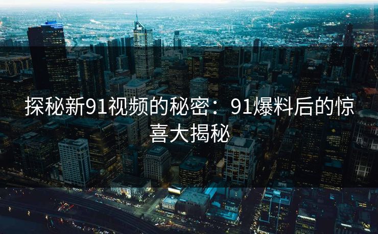 探秘新91视频的秘密：91爆料后的惊喜大揭秘