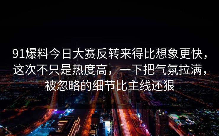 91爆料今日大赛反转来得比想象更快，这次不只是热度高，一下把气氛拉满，被忽略的细节比主线还狠