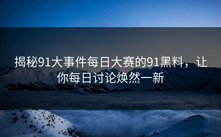 揭秘91大事件每日大赛的91黑料，让你每日讨论焕然一新
