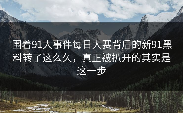 围着91大事件每日大赛背后的新91黑料转了这么久，真正被扒开的其实是这一步