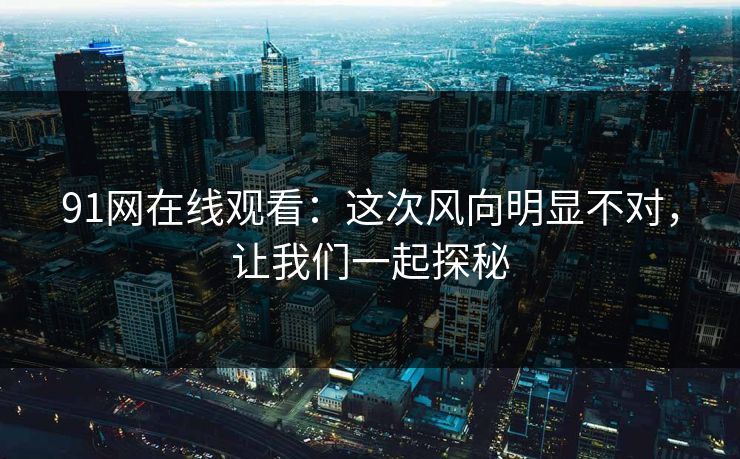 91网在线观看：这次风向明显不对，让我们一起探秘