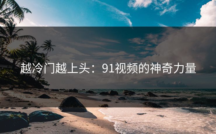 越冷门越上头：91视频的神奇力量