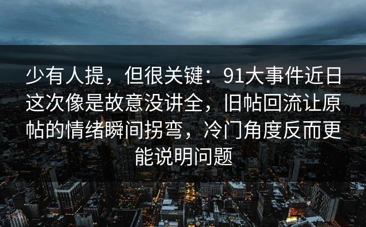 少有人提，但很关键：91大事件近日这次像是故意没讲全，旧帖回流让原帖的情绪瞬间拐弯，冷门角度反而更能说明问题