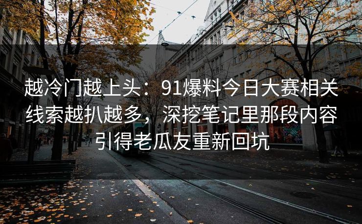 越冷门越上头：91爆料今日大赛相关线索越扒越多，深挖笔记里那段内容引得老瓜友重新回坑